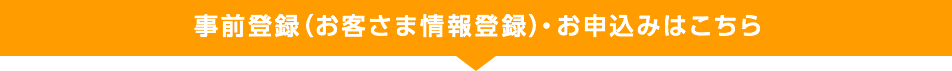 事前登録（お客さま情報登録）・お申込みはこちら