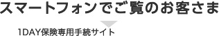 スマートフォンでご覧のお客さま 1DAY保険専用手続きサイト